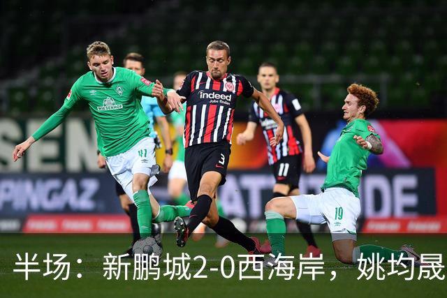 半场：新鹏城2-0西海岸，姚均晟兜射破僵，杨一鸣建功
