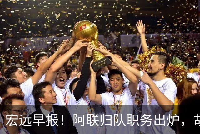 宏远早报！阿联归队职务出炉，胡明轩否决交易，徐杰将拿顶薪！