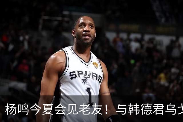 杨鸣今夏会见老友！与韩德君乌戈聚餐超开心，搭档哈德森参加活动