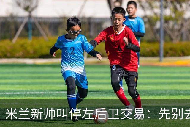 米兰新帅叫停左后卫交易：先别去维拉，7月我要亲自验货