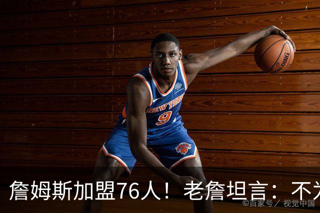 詹姆斯加盟76人！老詹坦言：不为钱不为家人只为赢！