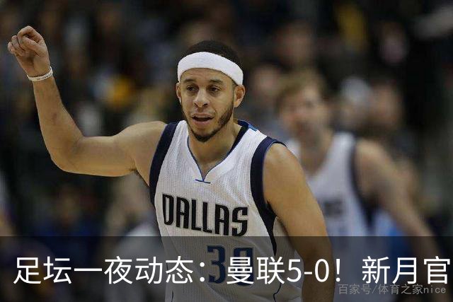 足坛一夜动态：曼联5-0！新月官宣6500万新援 皇马1亿报价新星