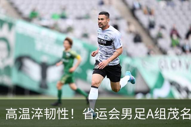 高温淬韧性！省运会男足A组茂名3-1逆转东莞，逆风拿下开门红